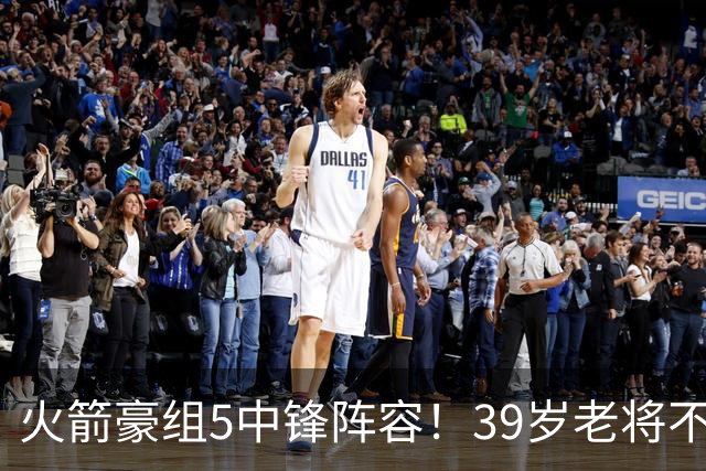 火箭豪组5中锋阵容！39岁老将不再回归，5号位双塔轮换定调，饼皇仍有机会