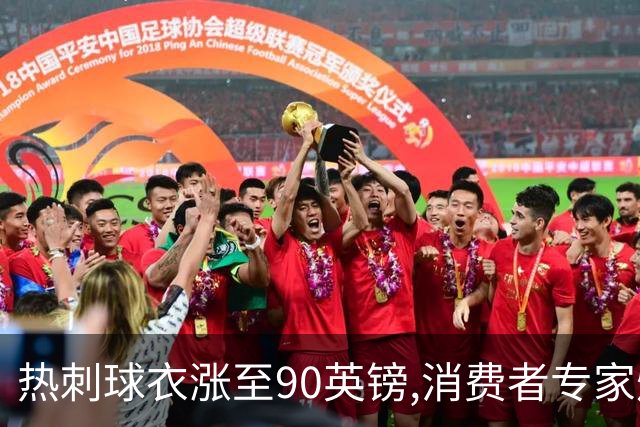 热刺球衣涨至90英镑,消费者专家炮轰英超8队“赤裸裸的贪婪”