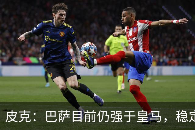 皮克：巴萨目前仍强于皇马，稳定性是他们的一大优势