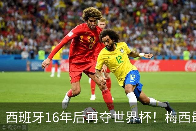西班牙16年后再夺世界杯！梅西最后一舞留憾 39天创纪录盛宴