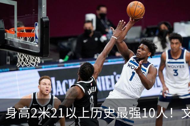 身高2米21以上历史最强10人！文班垫底，姚明第4，贾巴尔登顶