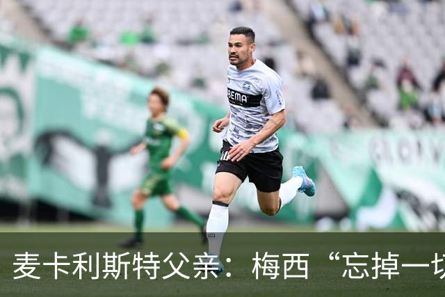 麦卡利斯特父亲：梅西“忘掉一切”只是战术提醒，非更衣室危机