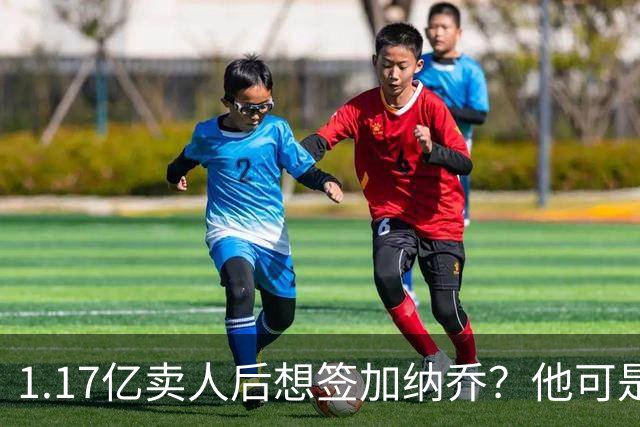 1.17亿卖人后想签加纳乔？他可是被梅西担心过的更衣室炸弹
