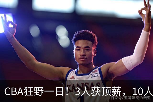 CBA狂野一日！3人获顶薪，10人正式签约，胡明轩徐杰传交易流言